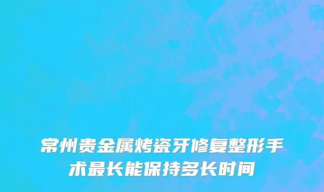 常州贵金属烤瓷牙修复整形手术最长能保持多长时间