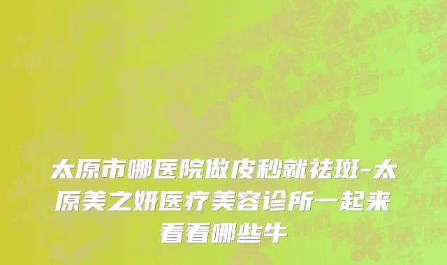 太原市哪医院做皮秒就祛斑-太原美之妍医疗美容诊所一起来看看哪些牛