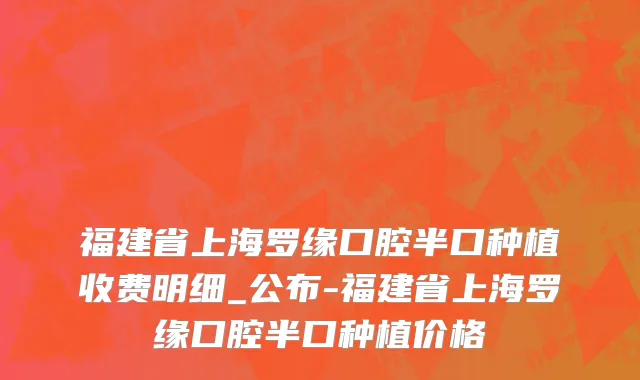 福建省上海罗缘口腔半口种植收费明细_公布-福建省上海罗缘口腔半口种植价格