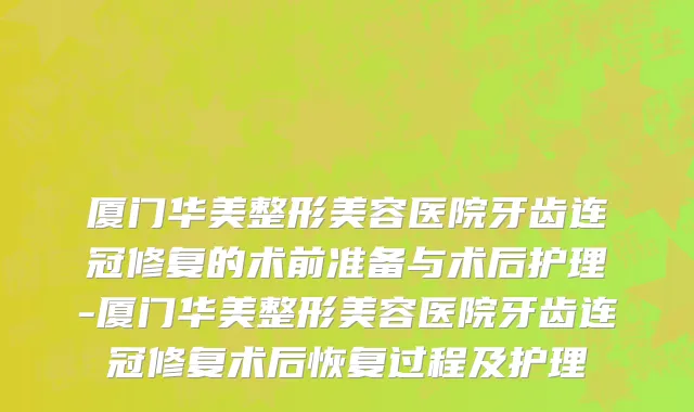 厦门华美整形美容医院牙齿连冠修复的术前准备与术后护理-厦门华美整形美容医院牙齿连冠修复术后恢复过程及护理