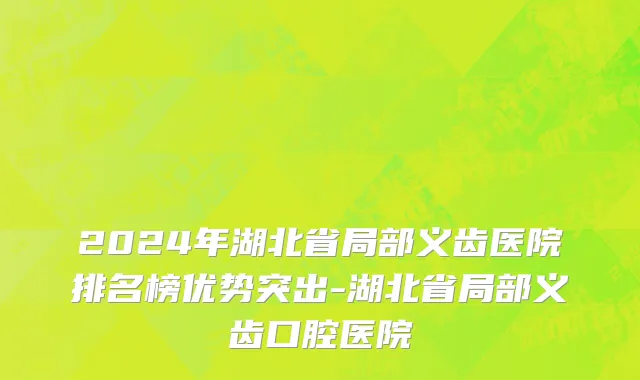 2024年湖北省局部义齿医院排名榜优势突出-湖北省局部义齿口腔医院