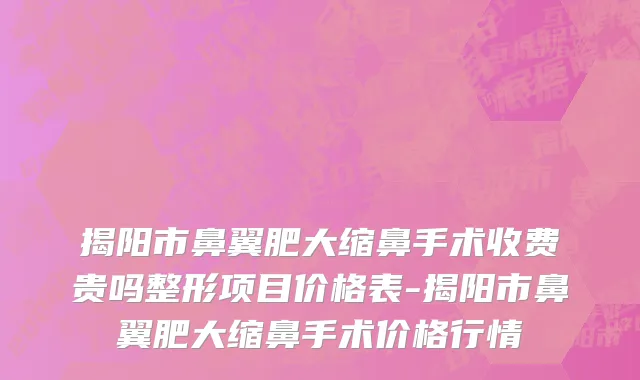揭阳市鼻翼肥大缩鼻手术收费贵吗整形项目价格表-揭阳市鼻翼肥大缩鼻手术价格行情