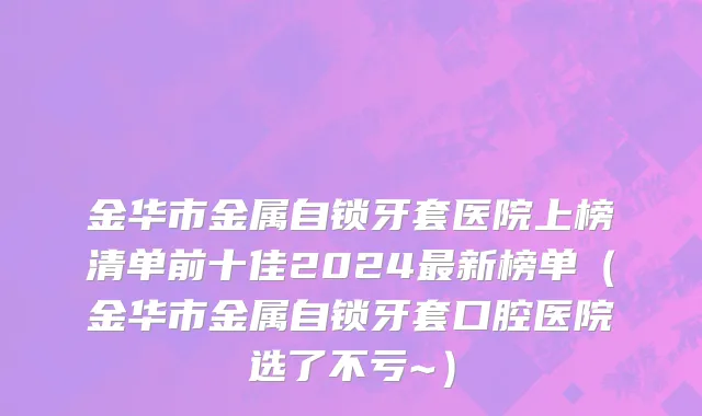 金华市金属自锁牙套医院上榜清单前十佳2024最新榜单（金华市金属自锁牙套口腔医院选了不亏~）