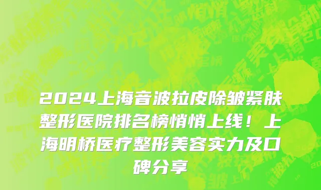 2024上海音波拉皮除皱紧肤整形医院排名榜悄悄上线!上海明桥医疗整形美容实力及口碑分享