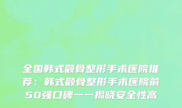 全国韩式颧骨整形手术医院推荐：韩式颧骨整形手术医院前50强口碑一一揭晓安全性高