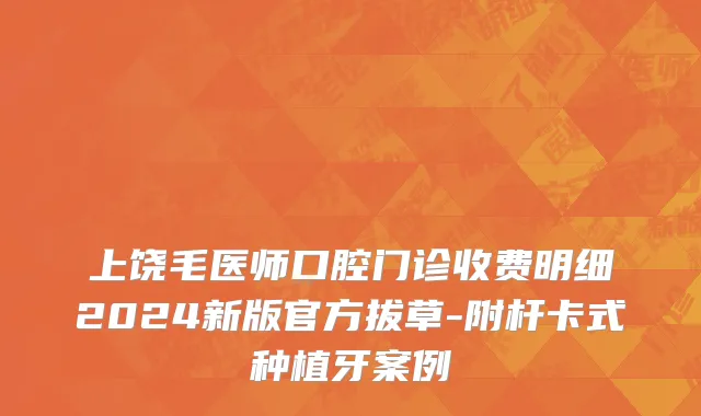上饶毛医师口腔门诊收费明细2024新版官方拔草-附杆卡式种植牙案例