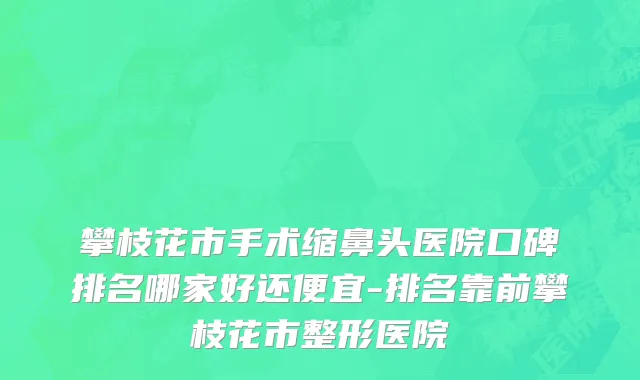 攀枝花市手术缩鼻头医院口碑排名哪家好还便宜-排名靠前攀枝花市整形医院