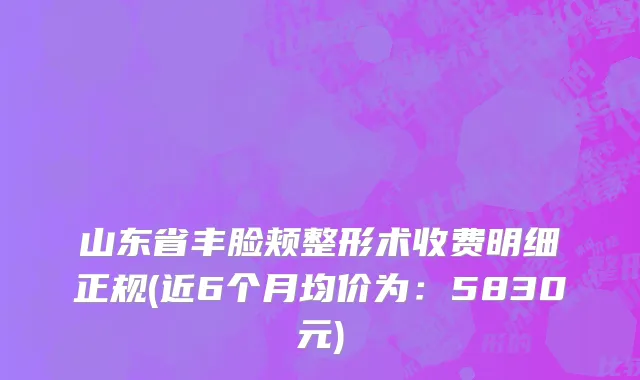 山东省丰脸颊整形术收费明细正规(近6个月均价为：5830元)