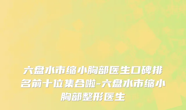 六盘水市缩小胸部医生口碑排名前十位集合啦-六盘水市缩小胸部整形医生