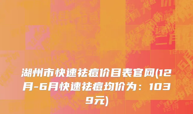 湖州市快速祛痘价目表官网(12月-6月快速祛痘均价为：1039元)