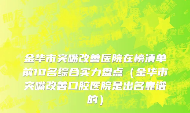 金华市突嘴改善医院在榜清单前10名综合实力盘点（金华市突嘴改善口腔医院是出名靠谱的）