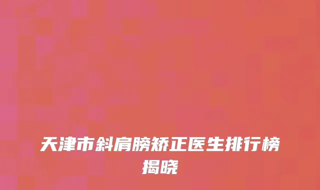 天津市斜肩膀矫正医生排行榜揭晓
