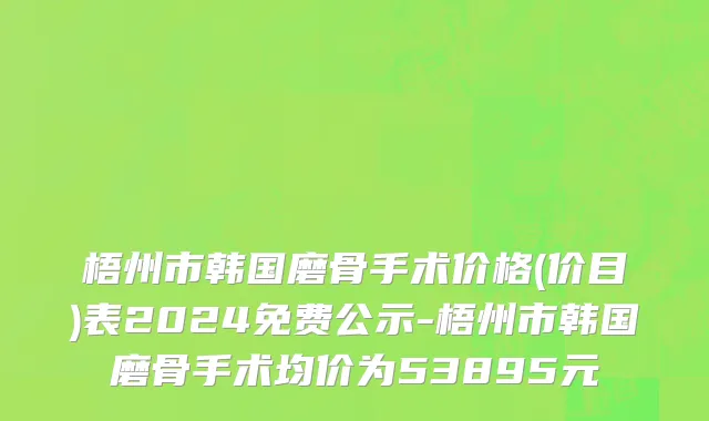 梧州市韩国磨骨手术价格(价目)表2024免费公示-梧州市韩国磨骨手术均价为53895元