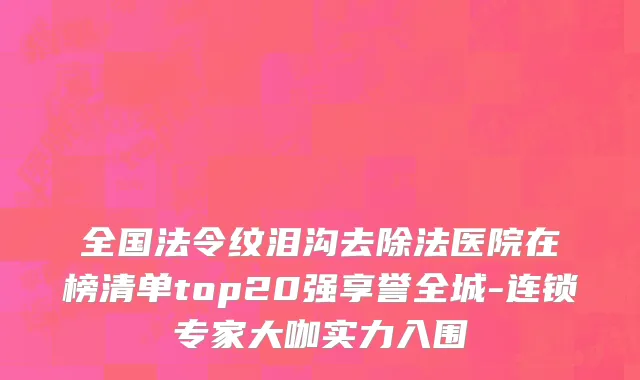 全国法令纹泪沟去除法医院在榜清单top20强享誉全城-连锁专家大咖实力入围