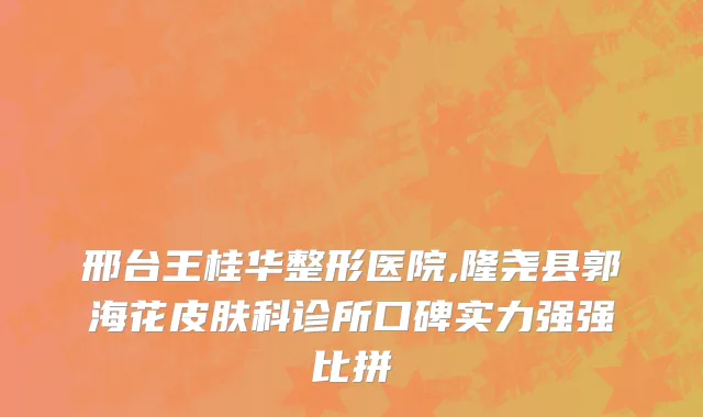 邢台王桂华整形医院,隆尧县郭海花皮肤科诊所口碑实力强强比拼