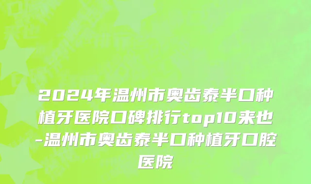 2024年温州市奥齿泰半口种植牙医院口碑排行top10来也-温州市奥齿泰半口种植牙口腔医院