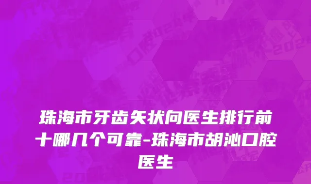 珠海市牙齿矢状向医生排行前十哪几个可靠-珠海市胡沁口腔医生