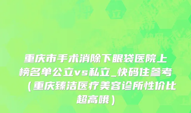 重庆市手术消除下眼袋医院上榜名单公立vs私立_快码住参考（重庆臻洁医疗美容诊所性价比超高哦）