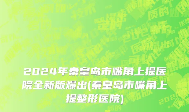 2024年秦皇岛市嘴角上提医院全新版爆出(秦皇岛市嘴角上提整形医院)