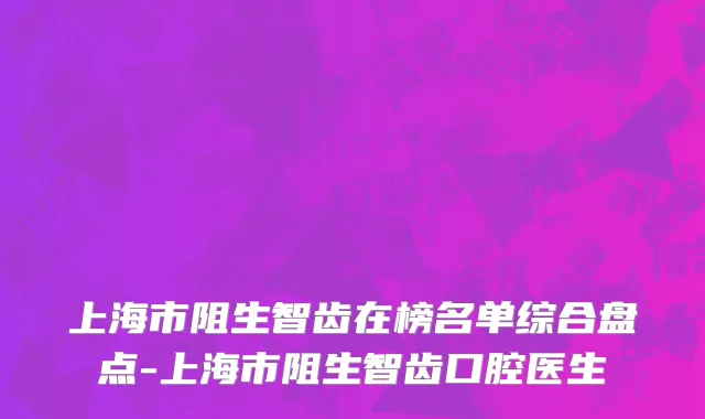 上海市阻生智齿在榜名单综合盘点-上海市阻生智齿口腔医生