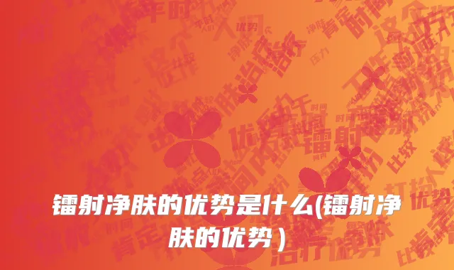 镭射净肤的优势是什么(镭射净肤的优势）