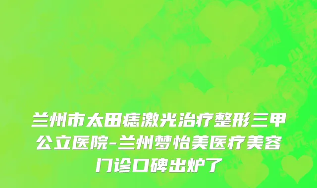 兰州市太田痣激光治疗整形三甲公立医院-兰州梦怡美医疗美容门诊口碑出炉了