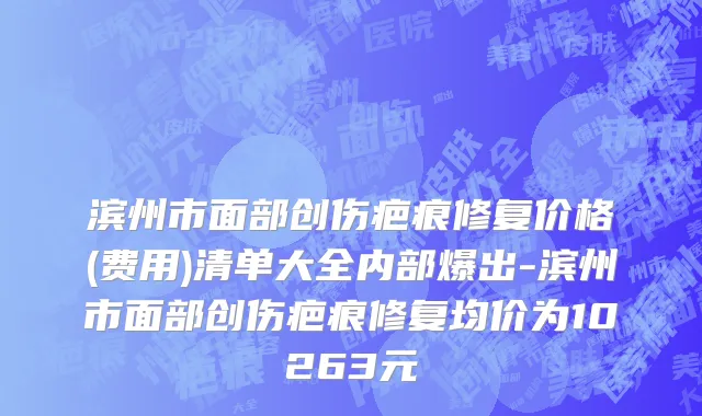滨州市面部创伤疤痕修复价格(费用)清单大全内部爆出-滨州市面部创伤疤痕修复均价为10263元