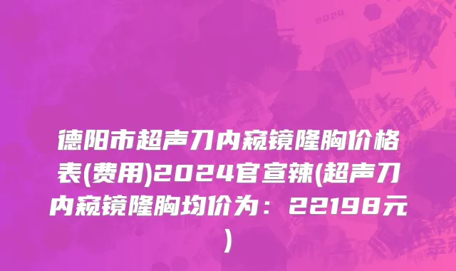 德阳市超声刀内窥镜隆胸价格表(费用)2024官宣辣(超声刀内窥镜隆胸均价为：22198元)