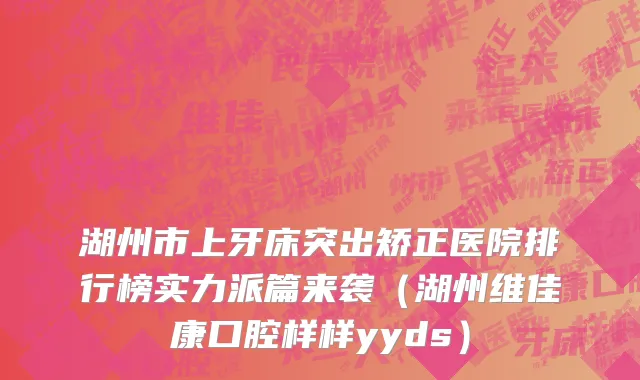 湖州市上牙床突出矫正医院排行榜实力派篇来袭（湖州维佳康口腔样样yyds）