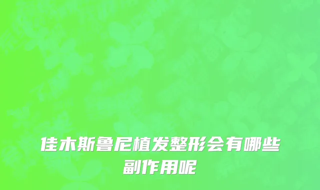 佳木斯鲁尼植发整形会有哪些副作用呢