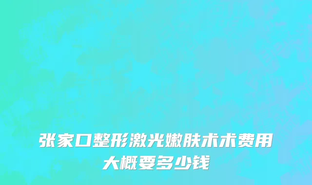 张家口整形激光嫩肤术术费用大概要多少钱