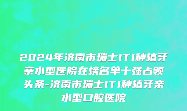 2024年济南市瑞士ITI种植牙亲水型医院在榜名单十强占领头条-济南市瑞士ITI种植牙亲水型口腔医院