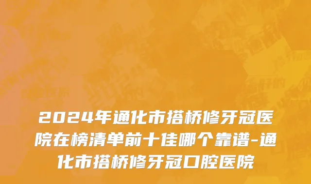 2024年通化市搭桥修牙冠医院在榜清单前十佳哪个靠谱-通化市搭桥修牙冠口腔医院