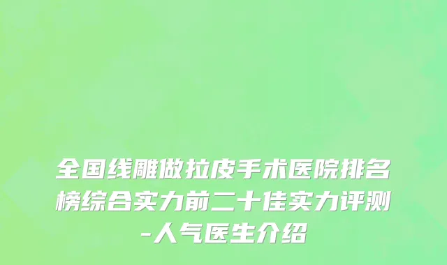 全国线雕做拉皮手术医院排名榜综合实力前二十佳实力评测-人气医生介绍