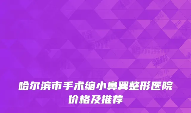 哈尔滨市手术缩小鼻翼整形医院价格及推荐