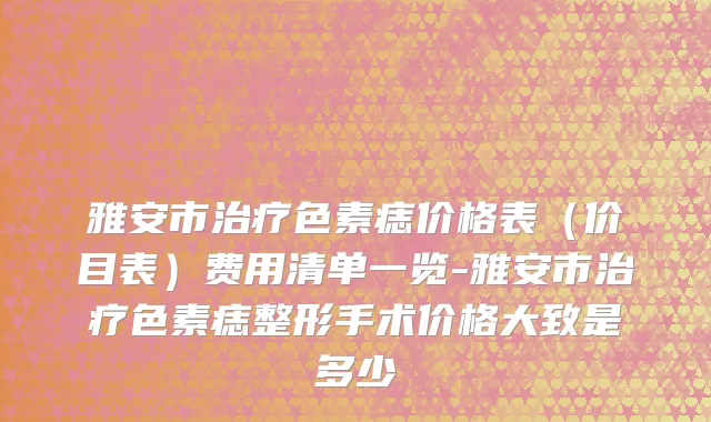 雅安市治疗色素痣价格表（价目表）费用清单一览-雅安市治疗色素痣整形手术价格大致是多少