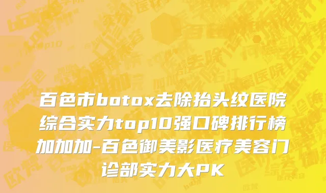 百色市botox去除抬头纹医院综合实力top10强口碑排行榜加加加-百色御美影医疗美容门诊部实力大PK