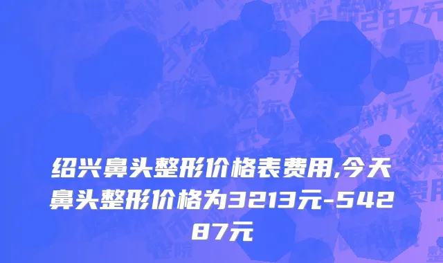 绍兴鼻头整形价格表费用,今天鼻头整形价格为3213元-54287元