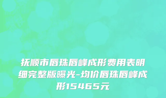 抚顺市唇珠唇峰成形费用表明细完整版曝光-均价唇珠唇峰成形15465元