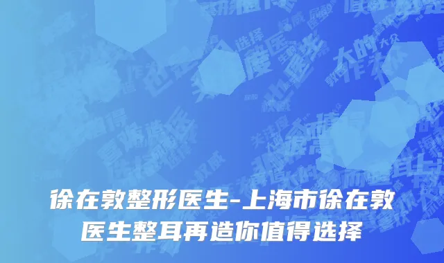 徐在敦整形医生-上海市徐在敦医生整耳再造你值得选择