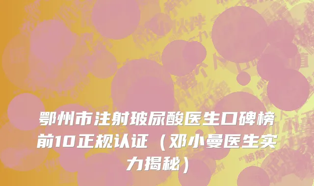 鄂州市注射玻尿酸医生口碑榜前10正规认证（邓小曼医生实力揭秘）