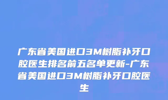 广东省美国进口3M树脂补牙口腔医生排名前五名单更新-广东省美国进口3M树脂补牙口腔医生