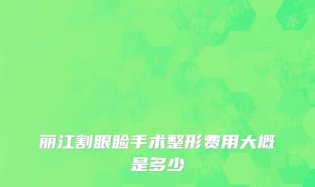 丽江割眼睑手术整形费用大概是多少