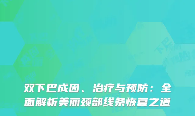 双下巴成因、治疗与预防：全面解析美丽颈部线条恢复之道