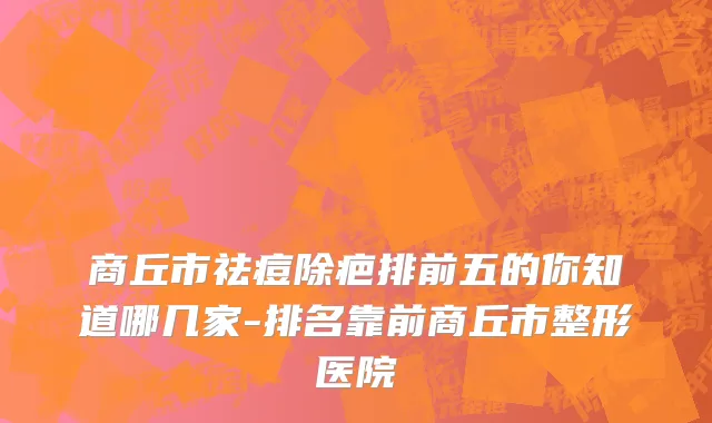 商丘市祛痘除疤排前五的你知道哪几家-排名靠前商丘市整形医院