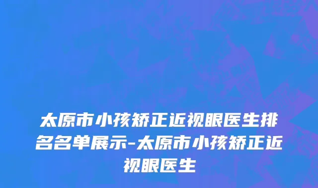 太原市小孩矫正近视眼医生排名名单展示-太原市小孩矫正近视眼医生