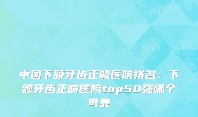 中国下颌牙齿正畸医院排名：下颌牙齿正畸医院top50强哪个可靠