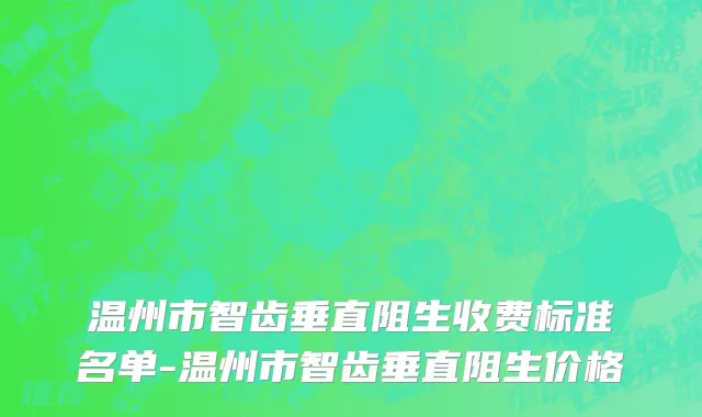 温州市智齿垂直阻生收费标准名单-温州市智齿垂直阻生价格