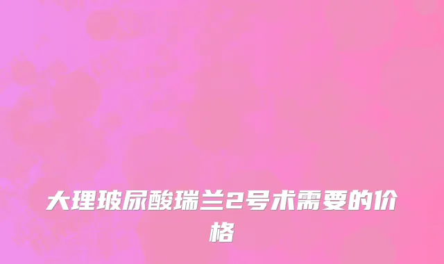 大理玻尿酸瑞兰2号术需要的价格
