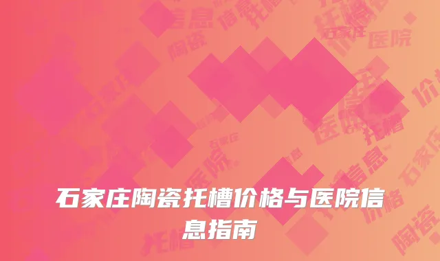石家庄陶瓷托槽价格与医院信息指南